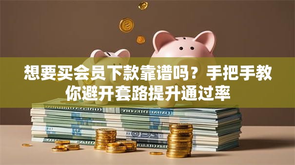 想要买会员下款靠谱吗？手把手教你避开套路提升通过率