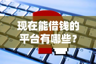 现在能借钱的平台有哪些？这些渠道靠谱又实用