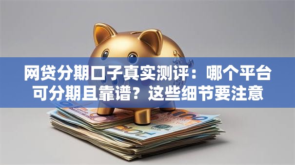 网贷分期口子真实测评：哪个平台可分期且靠谱？这些细节要注意