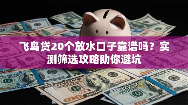 飞鸟贷20个放水口子靠谱吗？实测筛选攻略助你避坑