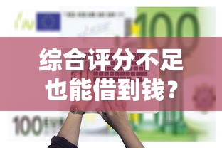 综合评分不足也能借到钱？看看谁用这些方法成功下款了！