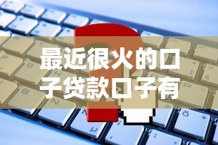 最近很火的口子贷款口子有哪些？这些靠谱平台值得一试！