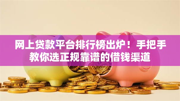 网上贷款平台排行榜出炉！手把手教你选正规靠谱的借钱渠道