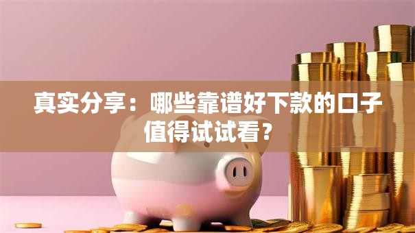 真实分享：哪些靠谱好下款的口子值得试试看？