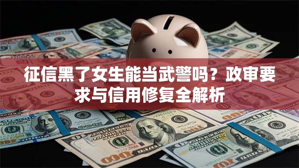 征信黑了女生能当武警吗？政审要求与信用修复全解析