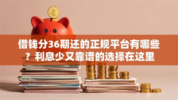 借钱分36期还的正规平台有哪些？利息少又靠谱的选择在这里
