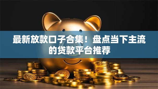最新放款口子合集！盘点当下主流的贷款平台推荐