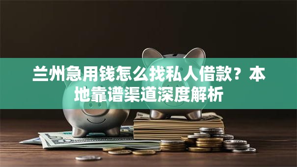 兰州急用钱怎么找私人借款？本地靠谱渠道深度解析