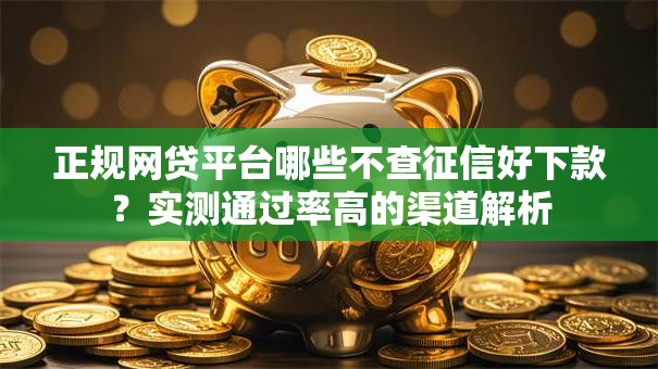 正规网贷平台哪些不查征信好下款？实测通过率高的渠道解析