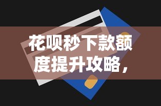 花呗秒下款额度提升攻略，掌握技巧轻松申请
