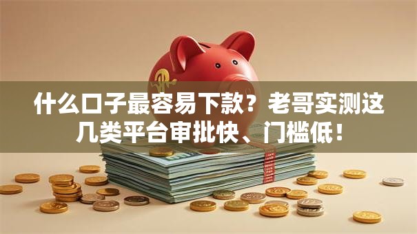 什么口子最容易下款？老哥实测这几类平台审批快、门槛低！