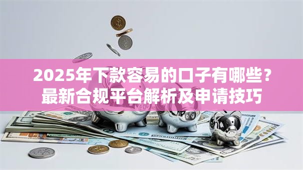 2025年下款容易的口子有哪些？最新合规平台解析及申请技巧