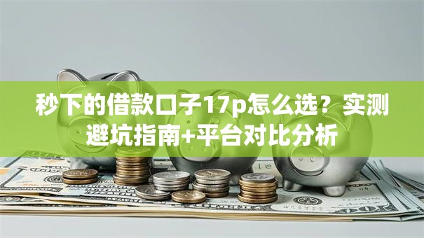 秒下的借款口子17p怎么选？实测避坑指南+平台对比分析