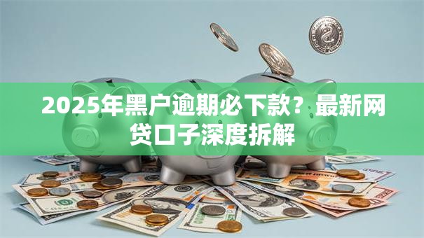 2025年黑户逾期必下款？最新网贷口子深度拆解