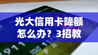 光大信用卡降额怎么办？3招教你快速恢复额度技巧