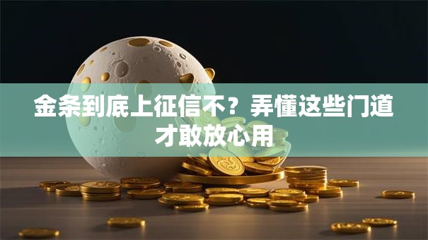 金条到底上征信不？弄懂这些门道才敢放心用