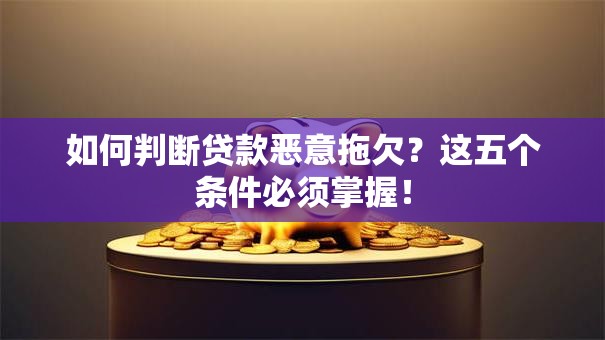 如何判断贷款恶意拖欠？这五个条件必须掌握！