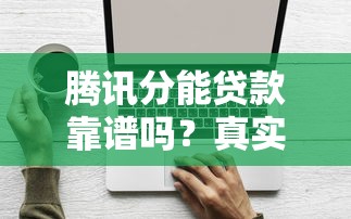 腾讯分能贷款靠谱吗？真实测评+申请技巧全解析