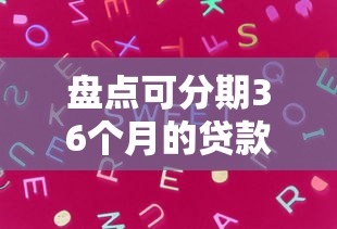 盘点可分期36个月的贷款类型：哪些产品更适合灵活还款？