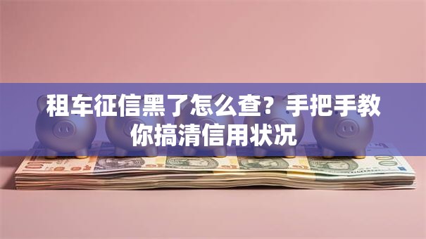 租车征信黑了怎么查？手把手教你搞清信用状况