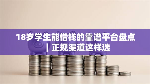 18岁学生能借钱的靠谱平台盘点｜正规渠道这样选