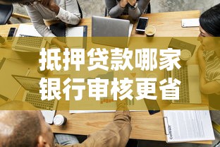 抵押贷款哪家银行审核更省心？手把手教你选流程简单的机构