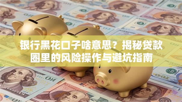 银行黑花口子啥意思？揭秘贷款圈里的风险操作与避坑指南