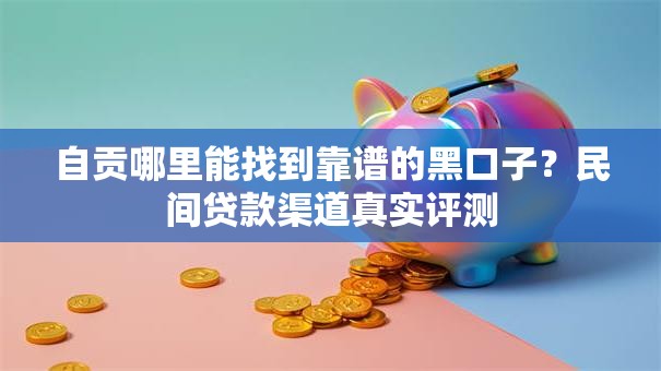 自贡哪里能找到靠谱的黑口子？民间贷款渠道真实评测