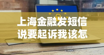 上海金融发短信说要起诉我该怎么办？真实应对经验分享！