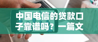 中国电信的贷款口子靠谱吗？一篇文章讲透申请条件和避坑技巧
