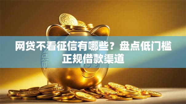 网贷不看征信有哪些？盘点低门槛正规借款渠道