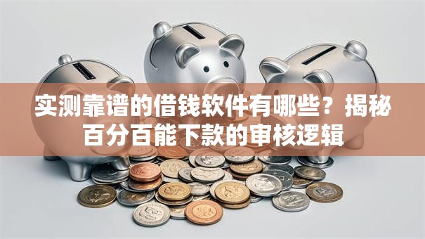 实测靠谱的借钱软件有哪些？揭秘百分百能下款的审核逻辑