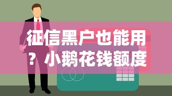征信黑户也能用？小鹅花钱额度开通方法揭秘