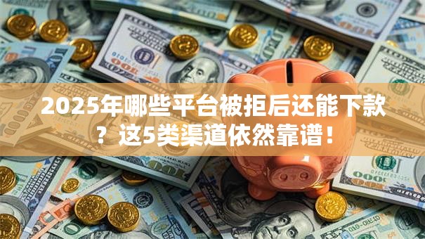 2025年哪些平台被拒后还能下款？这5类渠道依然靠谱！