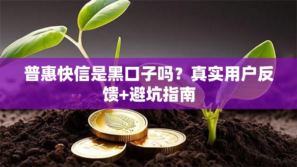 普惠快信是黑口子吗？真实用户反馈+避坑指南