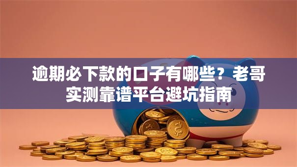 逾期必下款的口子有哪些？老哥实测靠谱平台避坑指南