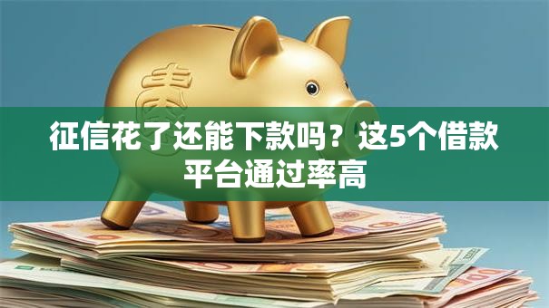 征信花了还能下款吗？这5个借款平台通过率高