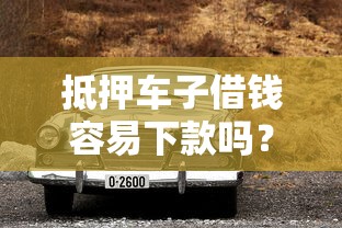 抵押车子借钱容易下款吗？老司机支招避坑指南