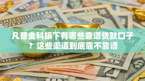 凡普金科旗下有哪些靠谱贷款口子？这些渠道到底靠不靠谱