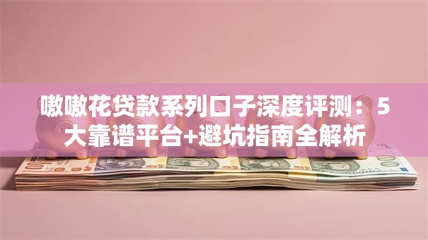 嗷嗷花贷款系列口子深度评测：5大靠谱平台+避坑指南全解析