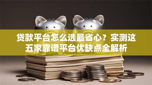 贷款平台怎么选最省心？实测这五家靠谱平台优缺点全解析