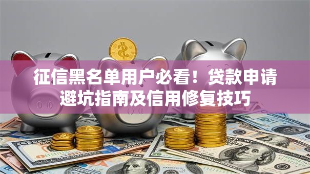 征信黑名单用户必看！贷款申请避坑指南及信用修复技巧
