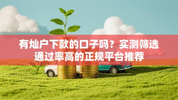 有灿户下款的口子吗？实测筛选通过率高的正规平台推荐