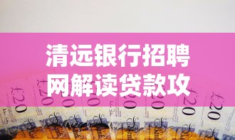 清远银行招聘网解读贷款攻略：选对产品轻松获贷