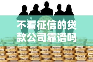 不看征信的贷款公司靠谱吗？深度揭秘潜在风险