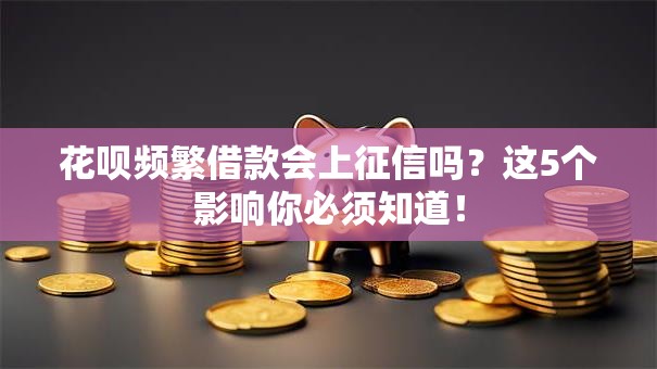 花呗频繁借款会上征信吗？这5个影响你必须知道！
