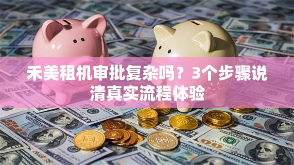 禾美租机审批复杂吗？3个步骤说清真实流程体验