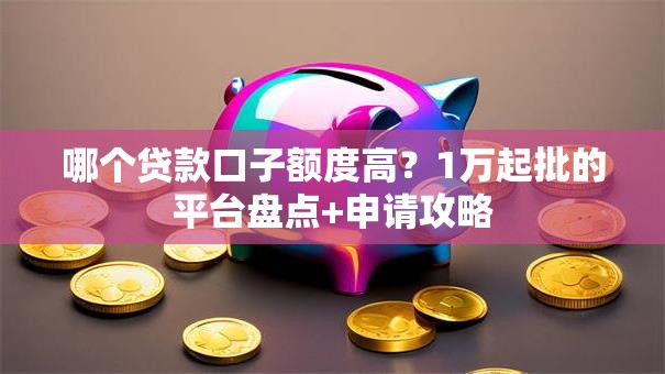 哪个贷款口子额度高？1万起批的平台盘点+申请攻略