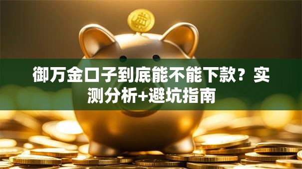 御万金口子到底能不能下款？实测分析+避坑指南