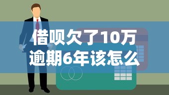 借呗欠了10万逾期6年该怎么办？过来人教你债务自救指南